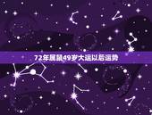 72年属鼠49岁大运以后运势，72年属鼠49岁每月运势？