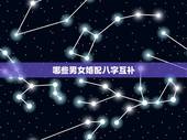 哪些男女婚配八字互补，八字合婚生辰八字配对是怎么配的呢