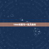 1966年属马一生大劫年，1966年属马女55岁后婚姻命运