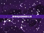 男兔和女虎婚姻怎么样，女兔和男虎配婚姻好不好