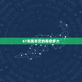 67年属羊女的寿命多大，肖羊1967年晚年凄凉吗