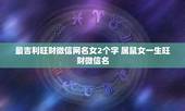 最吉利旺财微信网名女2个字 属鼠女一生旺财微信名