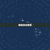 姻缘测试爱情，姻缘测试。谢谢。