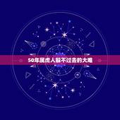 50年属虎人躲不过去的大难，属虎人一生最旺3个人