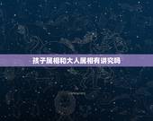 孩子属相和大人属相有讲究吗，父母与子女属相相克表
