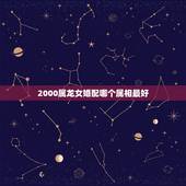 2000属龙女婚配哪个属相最好，属相婚配女的属龙和什么属相最好