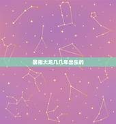属相大龙几几年出生的，属龙的今年几岁啦？
