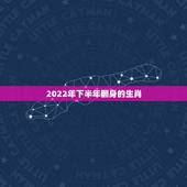 2022年下半年翻身的生肖，一一对并六来开是什么生肖