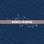 李居明2021年运势测算，2021八字流年运势分析