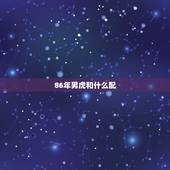 86年男虎和什么配，1986年属虎2022 年运势