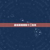 最佳属相婚配十二生肖，12属相婚配
