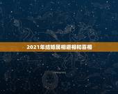 2021年结婚属相避相和喜相，2021年牛年结婚喜相和避相 无立春可以