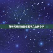 好听又特别的微信名字女生两个字，好听的女生的名字，两个字，求啊，急啊