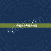 77年生的今年运势如何，1977年出生明年运气如何