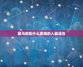 属马的配什么属相的人最适合，属马和什么属相最配