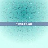 1985年生人运势，85年6月13日农历出生的运气