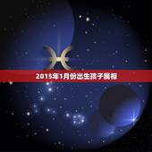 2015年1月份出生孩子属相，2015属什么生肖？