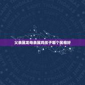 父亲属龙母亲属鸡孩子哪个属相好，属龙的爸爸和属鸡的妈妈生什么属相的宝宝