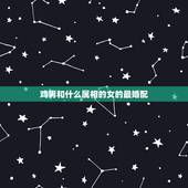 鸡男和什么属相的女的最婚配，属鸡女跟什么属相男配比较合适呢？