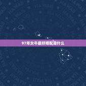 97年女牛最好婚配是什么，97年属牛和98年属虎的婚配怎样