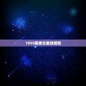 1955属猪女最佳婚配，属猪的女性和什么属相最配