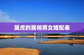 属虎的属相男女婚配表，属虎的和属什么的结婚好