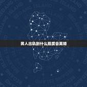 男人出轨到什么程度会离婚，一般男人在什么情况下会离婚？