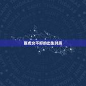 属虎女不好的出生时辰，属虎的女人几月是饿虎
