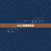 2022各属相年龄，2022年虚岁年龄对照表