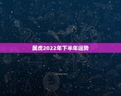 属虎2022年下半年运势，2022年属虎人的全年运势