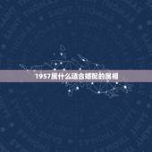 1957属什么适合婚配的属相，1963年和1957年属相相配吗