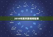 2010年属羊属相婚配表，属羊的今年多大 和什么属相最配 属羊的属相婚