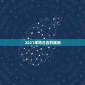 2021年鸡三合的属相，属相六合和三合是什么意思？