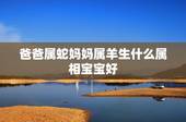 爸爸属蛇妈妈属羊生什么属相宝宝好，爸爸属蛇妈妈属羊孩子属鼠好吗？