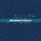 楼层与属相五行不合怎么办，楼层五行不合主命五行该怎么化解？