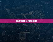 属虎带什么吊坠最好，属虎的人适合佩带什么玉佩