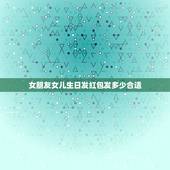 女朋友女儿生日发红包发多少合适，女孩过生日送什么好？