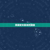 男属蛇女属龙的姻缘，女龙男蛇结婚相克吗