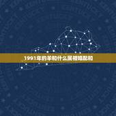 1991年的羊和什么属相婚配和，1991年的羊和什么属相最配