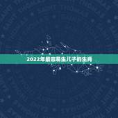 2022年最容易生儿子的生肖，2022年适合生孩子的属相
