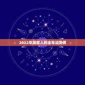 2022年属蛇人的全年运势男，2022属蛇的运势和财运1977年