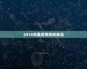 2010年属虎男孩的命运，2010属虎7月19的命运如何