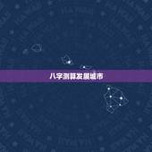 八字测算发展城市，看下八字喜什么，适合在哪些城市发展