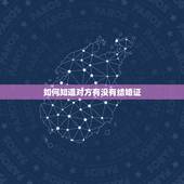 如何知道对方有没有结婚证，我男朋友坐牢了 我们没有结婚证 我想去看他可