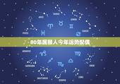 80年属猴人今年运势配偶，1980年出生属猴的2018年运势