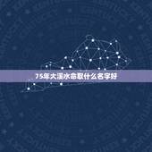 75年大溪水命取什么名字好，五行大溪水命起什么名子好
