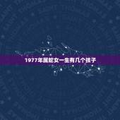 1977年属蛇女一生有几个孩子，千万别娶属蛇女77年