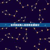 名字测试两人是否有夫妻缘分，有什么缘分测试和姓名配对测两人之间的缘分的