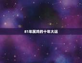 81年属鸡的十年大运，81年属鸡的十年大运