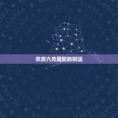 农历六月属蛇的财运，属蛇2022 年运势及运程